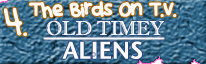 You are with the Birds doing OLD-TIMEY ALIENS on the I SAY IT'S HISTORY CHANNEL